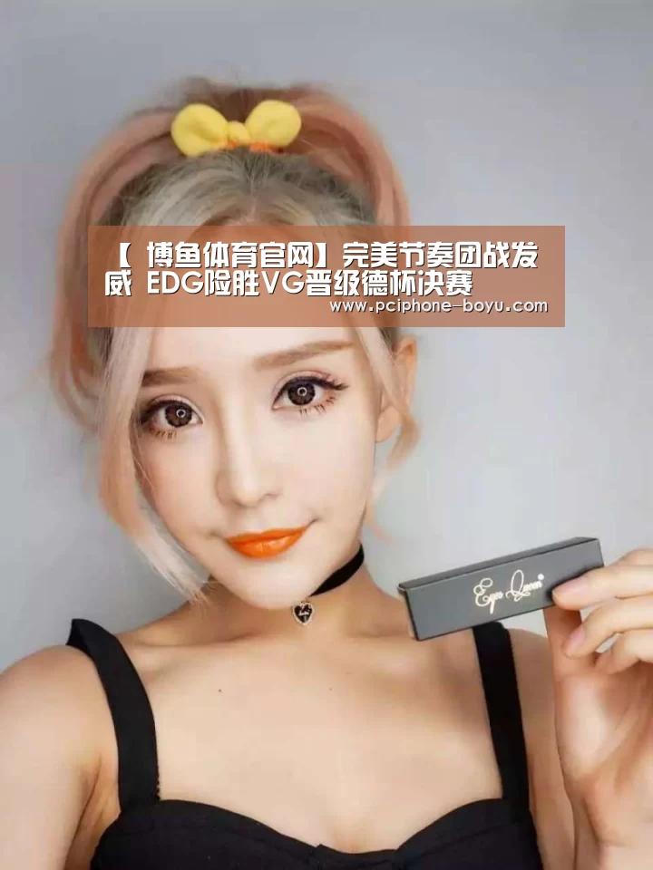 【 博鱼体育官网】完美节奏团战发威 EDG险胜VG晋级德杯决赛(图2) 博鱼体育平台