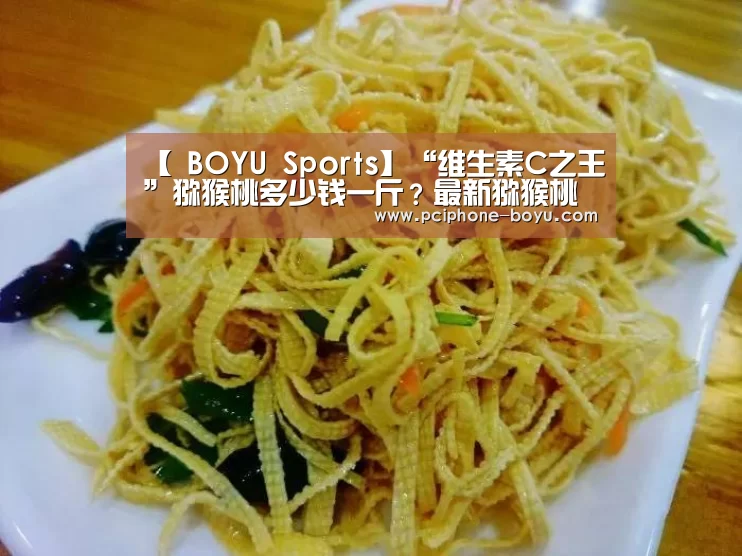 【 BOYU Sports】“维生素C之王”猕猴桃多少钱一斤?最新猕猴桃价格(图3) 博鱼体育官网