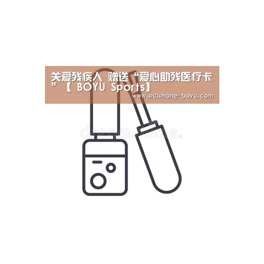 关爱残疾人 赠送“爱心助残医疗卡”【 BOYU Sports】(图2) 博鱼体育官网