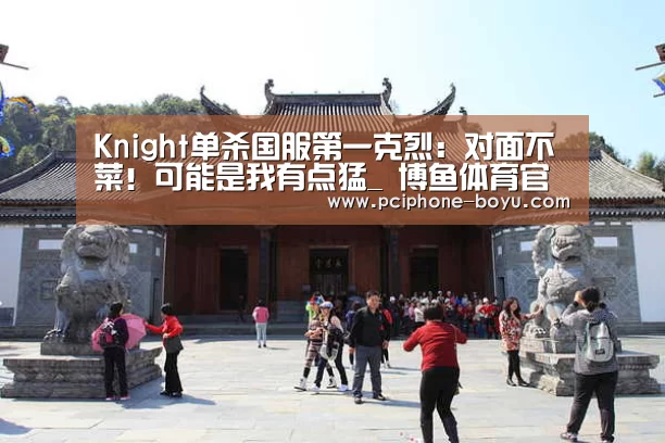 Knight单杀国服第一克烈:对面不菜!可能是我有点猛_ 博鱼体育官网(图2) 博鱼体育
