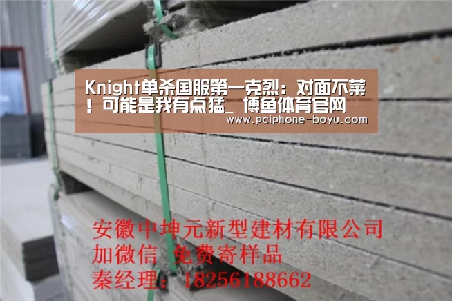 Knight单杀国服第一克烈:对面不菜!可能是我有点猛_ 博鱼体育官网(图3) 博鱼体育官网